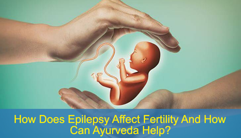 How Does Epilepsy Affect Fertility And How Can Ayurveda Help
